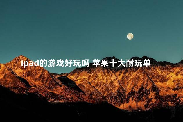 ipad的游戏好玩吗 苹果十大耐玩单机游戏